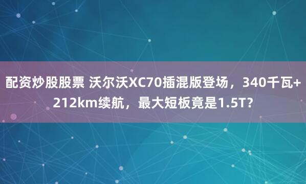 配资炒股股票 沃尔沃XC70插混版登场，340千瓦+212km续航，最大短板竟是1.5T？