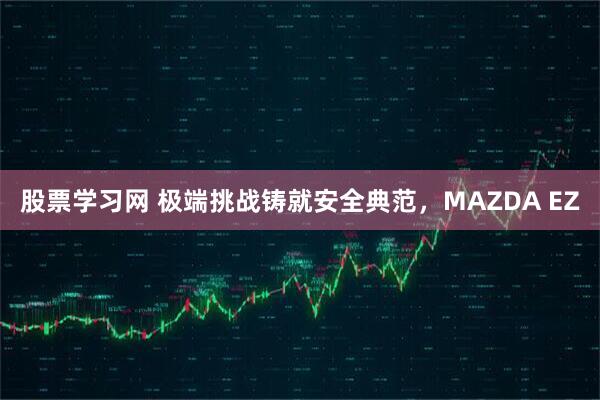 股票学习网 极端挑战铸就安全典范，MAZDA EZ