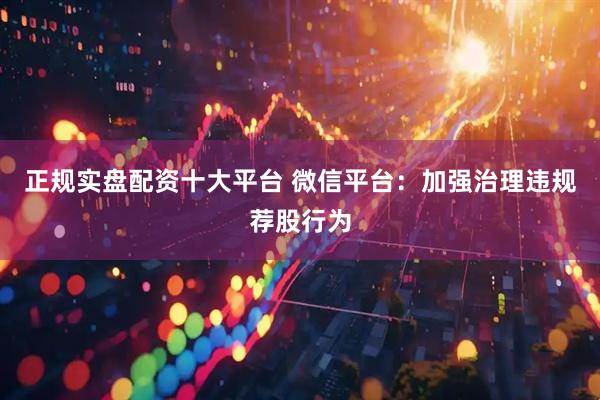 正规实盘配资十大平台 微信平台：加强治理违规荐股行为