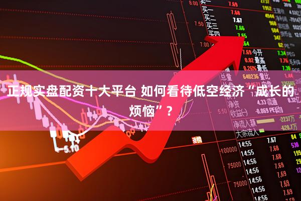 正规实盘配资十大平台 如何看待低空经济“成长的烦恼”？