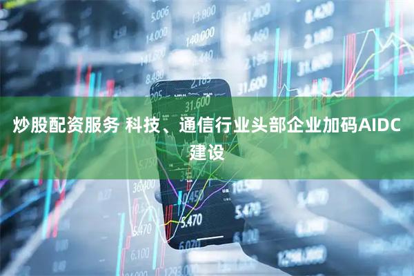 炒股配资服务 科技、通信行业头部企业加码AIDC建设