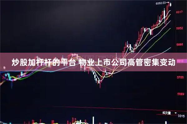 炒股加杆杆的平台 物业上市公司高管密集变动