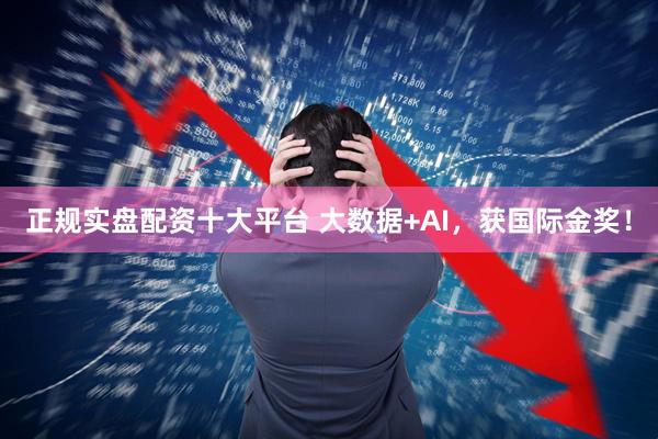 正规实盘配资十大平台 大数据+AI，获国际金奖！