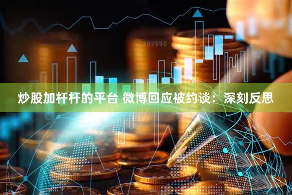 炒股加杆杆的平台 微博回应被约谈：深刻反思