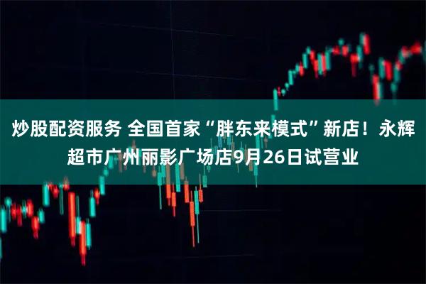 炒股配资服务 全国首家“胖东来模式”新店！永辉超市广州丽影广场店9月26日试营业