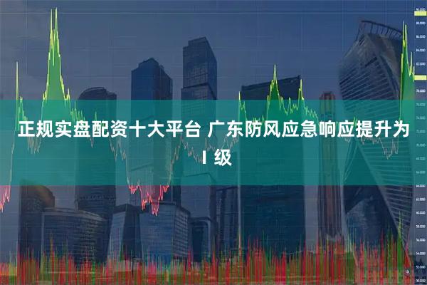 正规实盘配资十大平台 广东防风应急响应提升为Ⅰ级