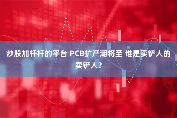 炒股加杆杆的平台 PCB扩产潮将至 谁是卖铲人的卖铲人？